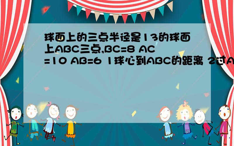 球面上的三点半径是13的球面上ABC三点,BC=8 AC=10 AB=6 1球心到ABC的距离 2过AB两点的大圆面与平面ABC成的二面角（锐角）的正切