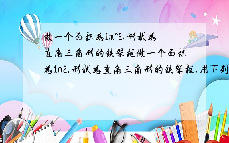 做一个面积为1m^2,形状为直角三角形的铁架框做一个面积为1m2,形状为直角三角形的铁架框,用下列四种长度的铁管,最合理(够用,且浪费最少)的是 A、4.7  B、4.8  C4.9  D、51m2即1平方米