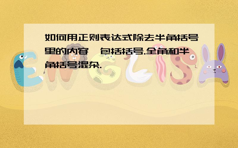 如何用正则表达式除去半角括号里的内容,包括括号.全角和半角括号混杂.