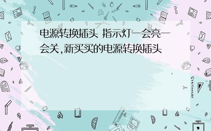 电源转换插头 指示灯一会亮一会关,新买买的电源转换插头