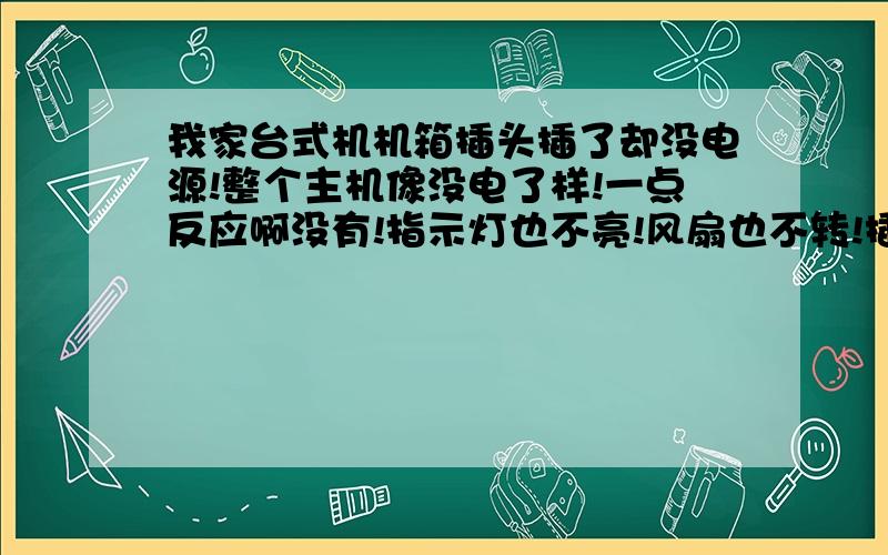 我家台式机机箱插头插了却没电源!整个主机像没电了样!一点反应啊没有!指示灯也不亮!风扇也不转!插补插电源都一个样!