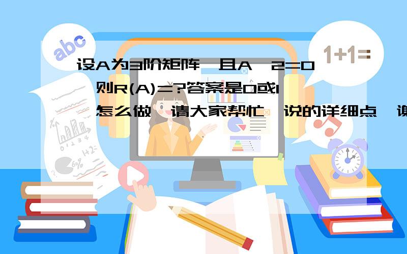 设A为3阶矩阵,且A^2=0,则R(A)=?答案是0或1,怎么做,请大家帮忙,说的详细点,谢谢了