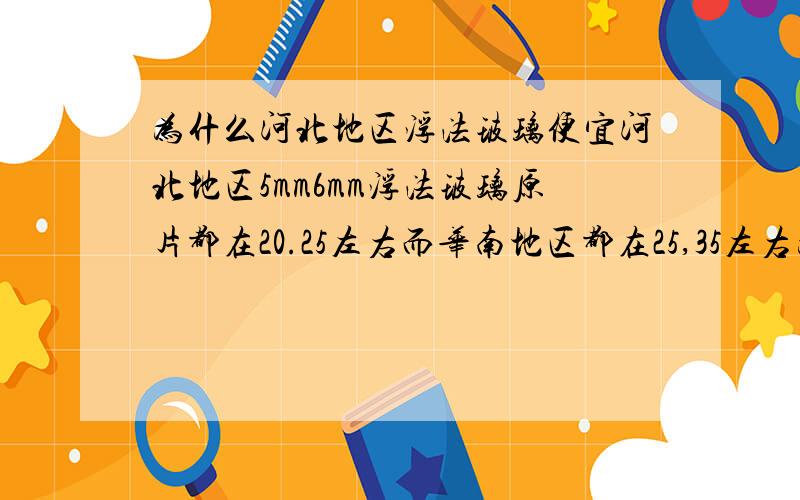 为什么河北地区浮法玻璃便宜河北地区5mm6mm浮法玻璃原片都在20.25左右而华南地区都在25,35左右为什么有这么打得差距呢