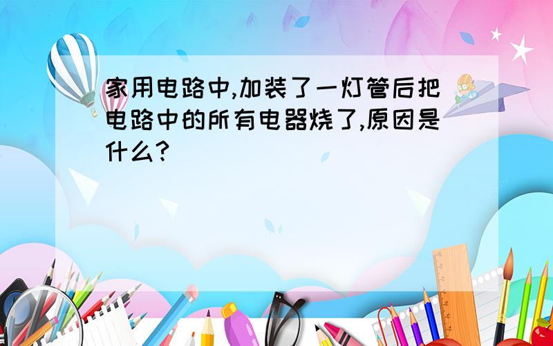 家用电路中,加装了一灯管后把电路中的所有电器烧了,原因是什么?