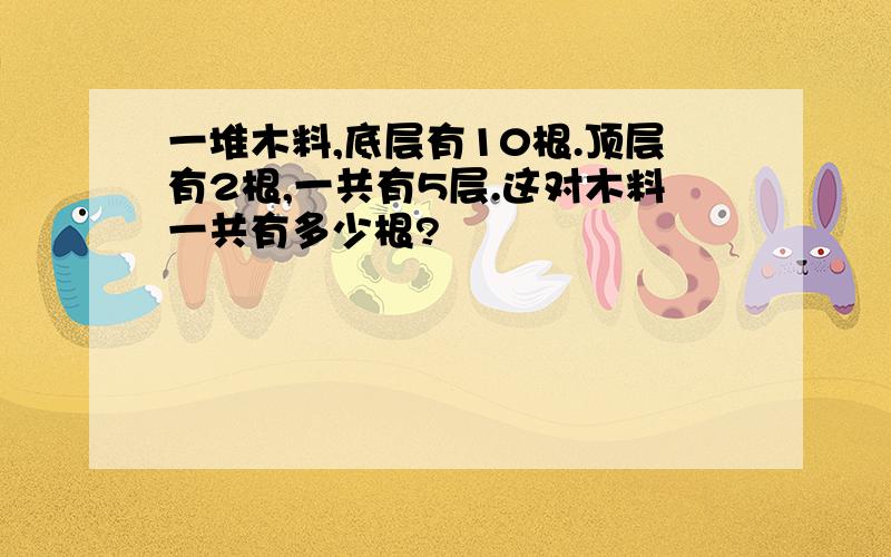 一堆木料,底层有10根.顶层有2根,一共有5层.这对木料一共有多少根?