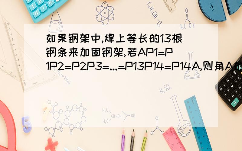 如果钢架中,焊上等长的13根钢条来加固钢架,若AP1=P1P2=P2P3=...=P13P14=P14A,则角A的度数是-----