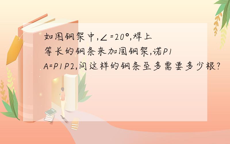 如图钢架中,∠=20°,焊上等长的钢条来加固钢架,诺P1A=P1P2,问这样的钢条至多需要多少根?