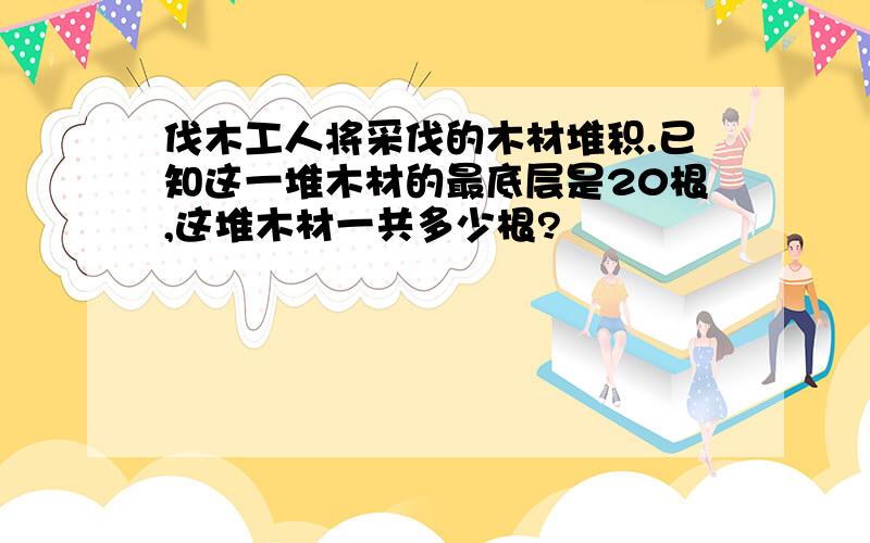 伐木工人将采伐的木材堆积.已知这一堆木材的最底层是20根,这堆木材一共多少根?