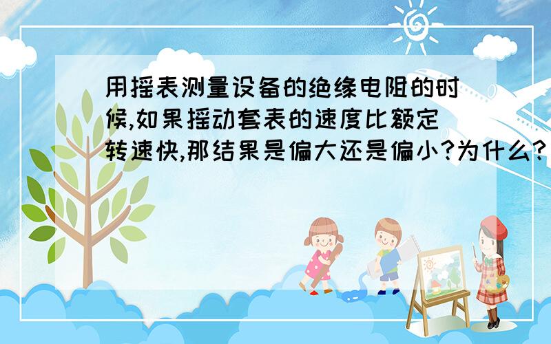 用摇表测量设备的绝缘电阻的时候,如果摇动套表的速度比额定转速快,那结果是偏大还是偏小?为什么?