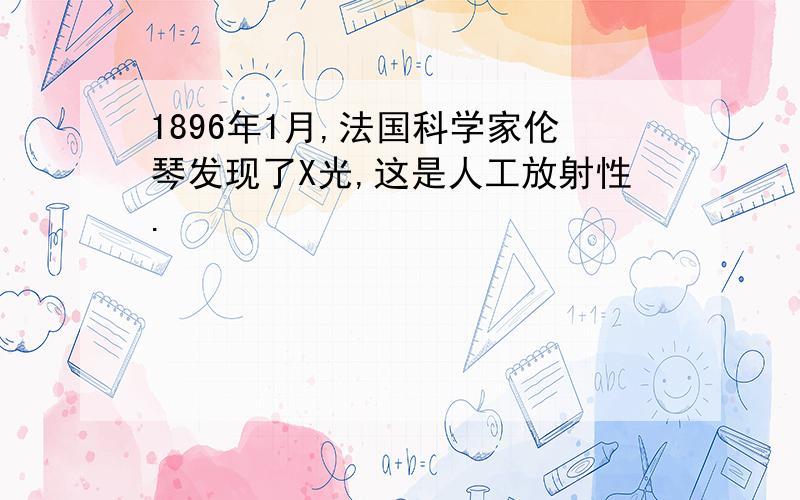 1896年1月,法国科学家伦琴发现了X光,这是人工放射性.