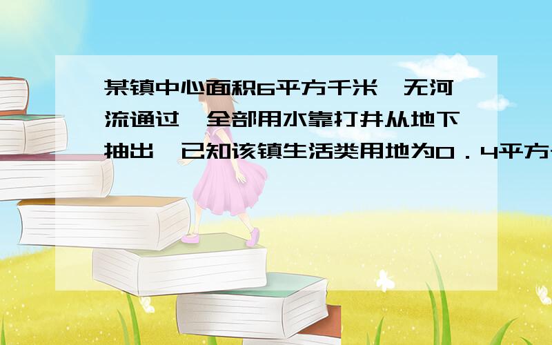 某镇中心面积6平方千米,无河流通过,全部用水靠打井从地下抽出,已知该镇生活类用地为0．4平方千米,每日最多能抽出地下水16200吨,农业用水每天需2千／平方米,生活用水每天需6升／平方米,