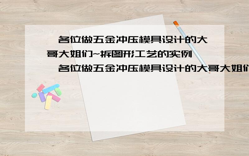 `各位做五金冲压模具设计的大哥大姐们~拆图形工艺的实例``各位做五金冲压模具设计的大哥大姐们~你们谁有拆产品图形工艺的实例`~就是怎么样把一个复杂的产品展开~小弟刚接触设计`~`有