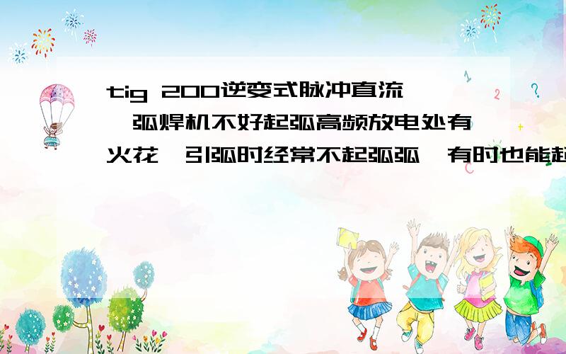 tig 200逆变式脉冲直流氩弧焊机不好起弧高频放电处有火花,引弧时经常不起弧弧,有时也能起弧,接触能起弧.