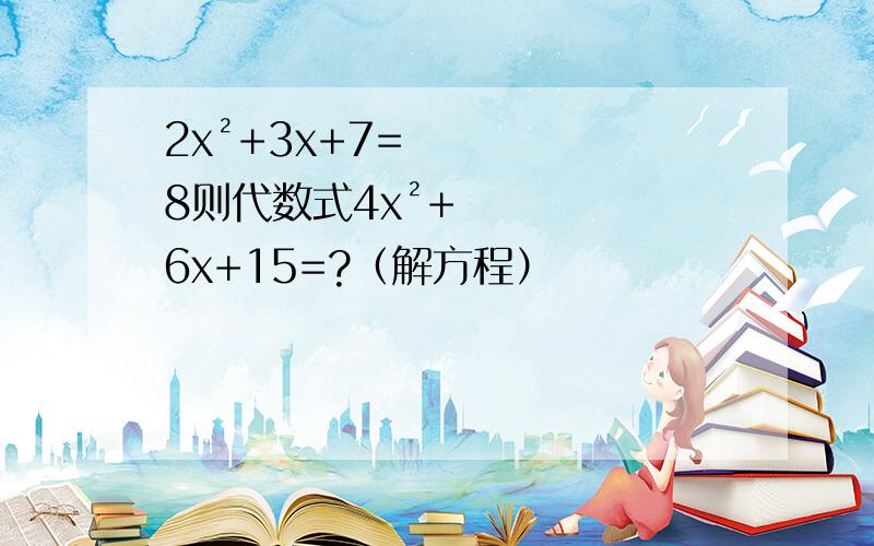 2x²+3x+7=8则代数式4x²+6x+15=?（解方程）