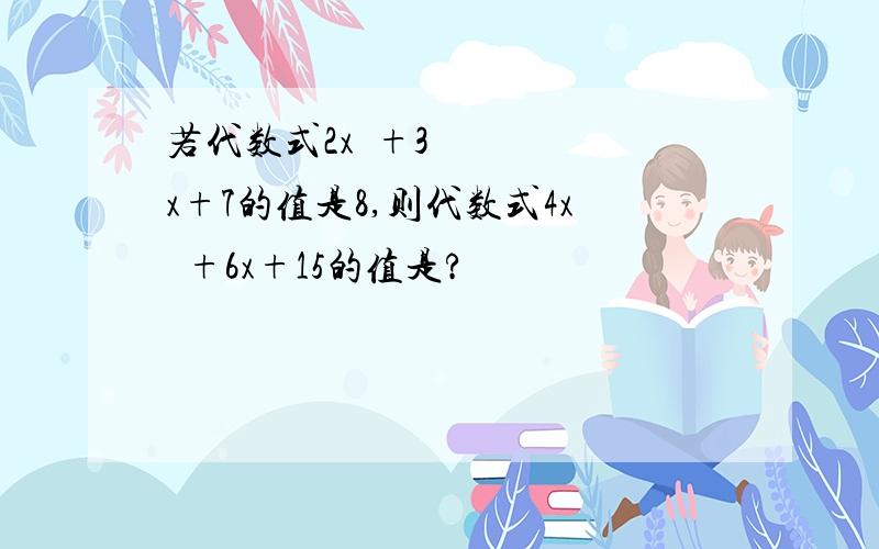 若代数式2x²+3x+7的值是8,则代数式4x²+6x+15的值是?