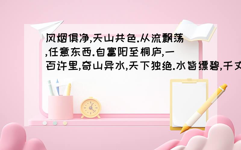 风烟俱净,天山共色.从流飘荡,任意东西.自富阳至桐庐,一百许里,奇山异水,天下独绝.水皆缥碧,千丈风烟俱净,天山共色.从流飘荡,任意东西.自富阳至桐庐,一百许里,奇山异水,天下独绝.水皆缥