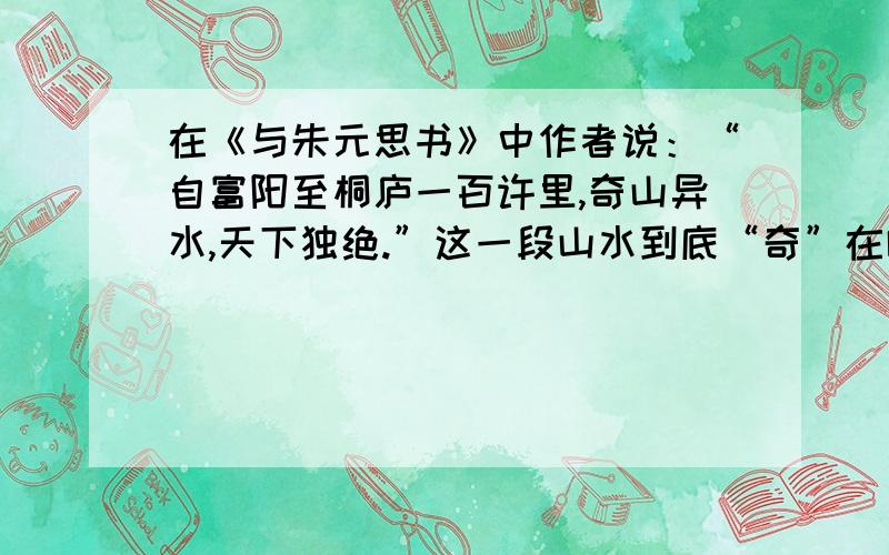 在《与朱元思书》中作者说：“自富阳至桐庐一百许里,奇山异水,天下独绝.”这一段山水到底“奇”在哪里快点来回答啦!有急用的!最好是标准答案!谢啦