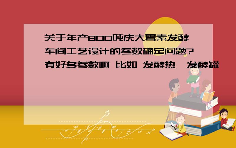 关于年产800吨庆大霉素发酵车间工艺设计的参数确定问题?有好多参数啊 比如 发酵热、发酵罐、一级种子罐、二级种子罐的装料系数、还有收率、染菌率、发酵液粘度、发酵液重度、还有无