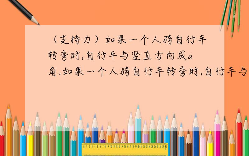 （支持力）如果一个人骑自行车转弯时,自行车与竖直方向成a角.如果一个人骑自行车转弯时,自行车与竖直方向成a角.此时自行车受支持力的方向垂直于地面向上.- 这部分我不太明白.还有…此