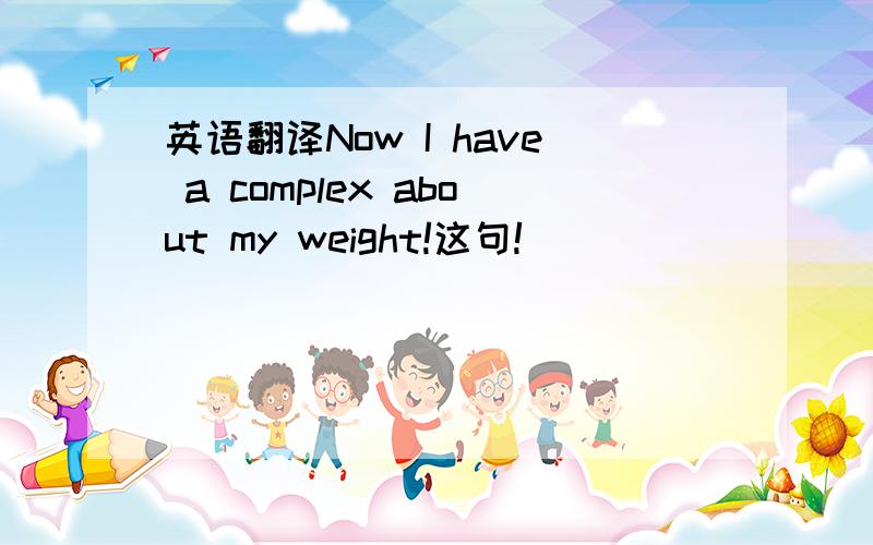 英语翻译Now I have a complex about my weight!这句!