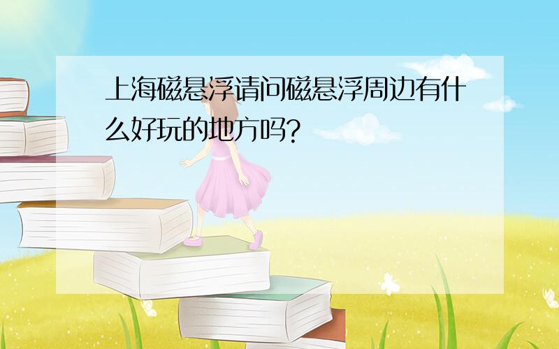 上海磁悬浮请问磁悬浮周边有什么好玩的地方吗?