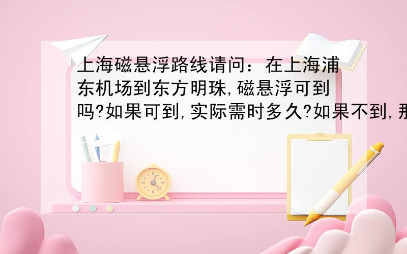 上海磁悬浮路线请问：在上海浦东机场到东方明珠,磁悬浮可到吗?如果可到,实际需时多久?如果不到,那最快到达的方式?