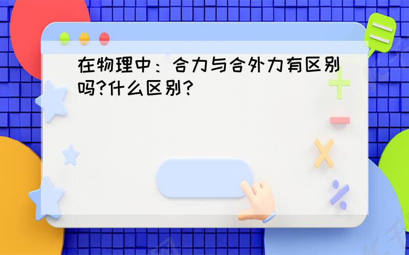 在物理中：合力与合外力有区别吗?什么区别?