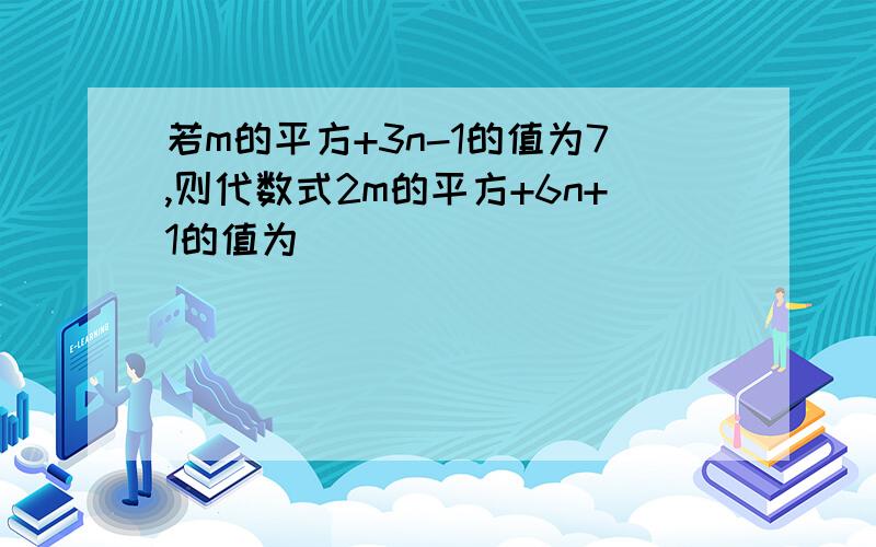 若m的平方+3n-1的值为7,则代数式2m的平方+6n+1的值为