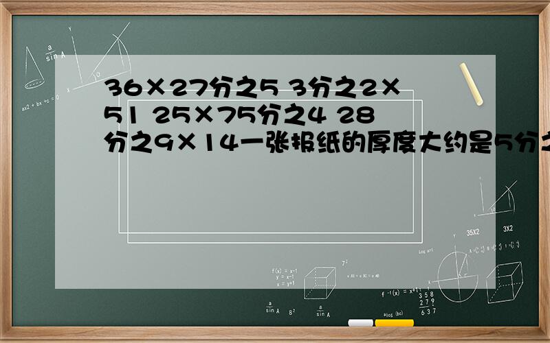 36×27分之5 3分之2×51 25×75分之4 28分之9×14一张报纸的厚度大约是5分之4,20张这样的报纸摞在一起,厚度大约是多少毫米