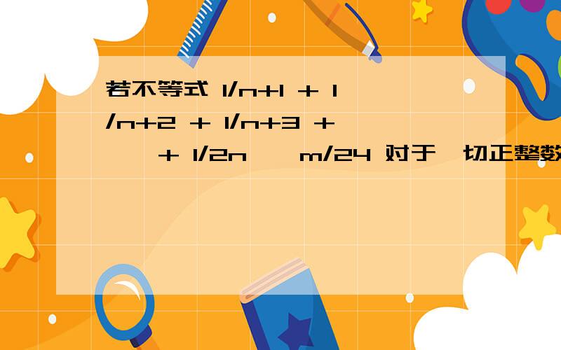 若不等式 1/n+1 + 1/n+2 + 1/n+3 + … + 1/2n > m/24 对于一切正整数都成立,则正整数 m 的最大值是甚么?