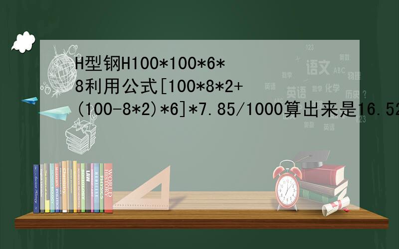 H型钢H100*100*6*8利用公式[100*8*2+(100-8*2)*6]*7.85/1000算出来是16.52,为什么型钢表上却是17.