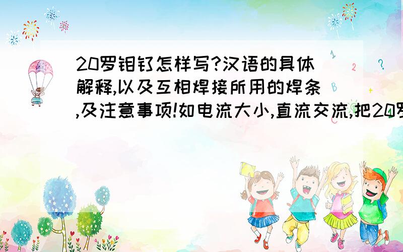 20罗钼钛怎样写?汉语的具体解释,以及互相焊接所用的焊条,及注意事项!如电流大小,直流交流,把20罗钼钛材质的轴承和齿轮焊接在一起,不懂得用什么焊条,以及怎么焊接,小弟在线等消息,