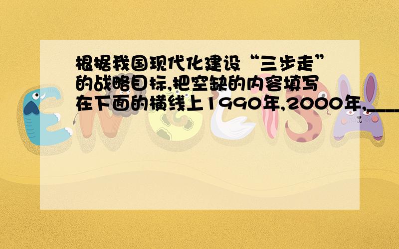 根据我国现代化建设“三步走”的战略目标,把空缺的内容填写在下面的横线上1990年,2000年,________________;2010年,小康生活更加宽裕；2020年,实现全面小康社会目标；