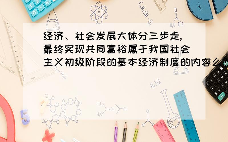 经济、社会发展大体分三步走,最终实现共同富裕属于我国社会主义初级阶段的基本经济制度的内容么?请说明下原因~