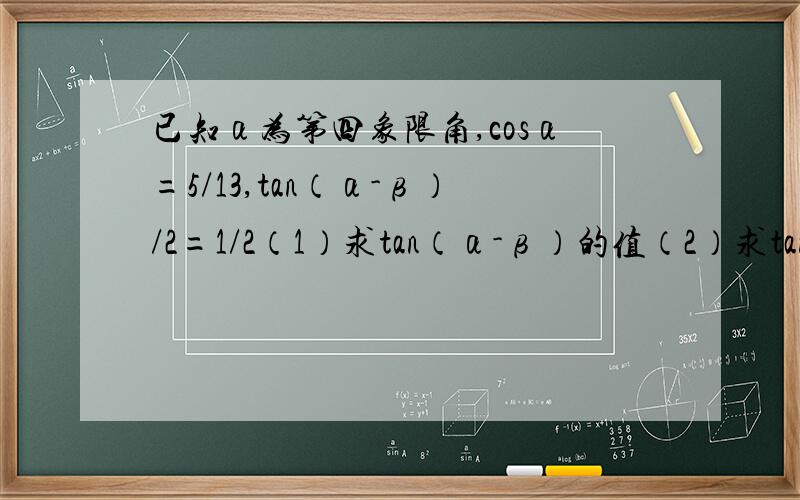 已知α为第四象限角,cosα=5/13,tan（α-β）/2=1/2（1）求tan（α-β）的值（2）求tanβ的值