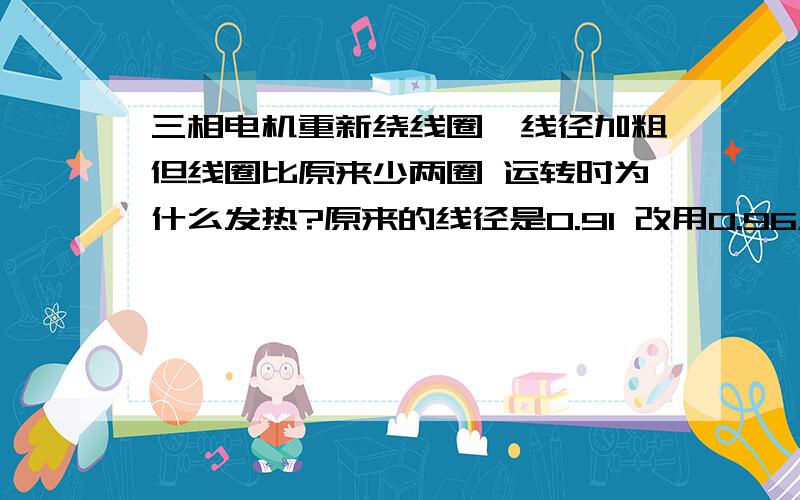 三相电机重新绕线圈,线径加粗但线圈比原来少两圈 运转时为什么发热?原来的线径是0.91 改用0.96，减两圈。