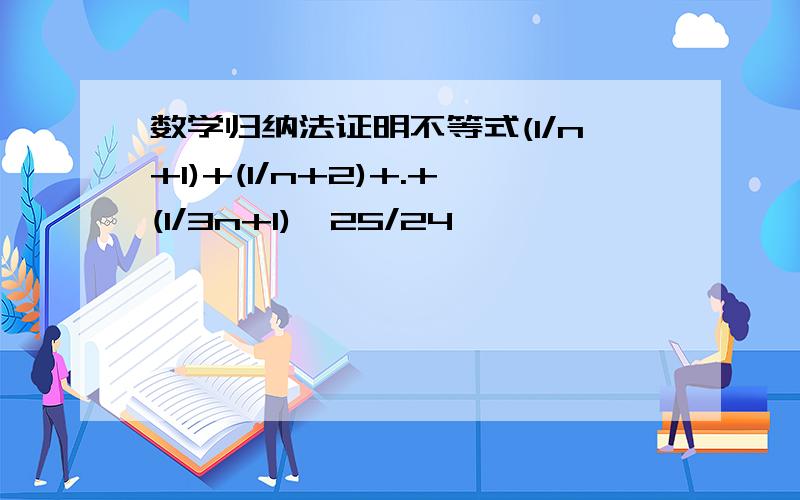 数学归纳法证明不等式(1/n+1)+(1/n+2)+.+(1/3n+1)＞25/24