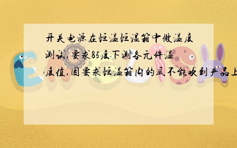 开关电源在恒温恒湿箱中做温度测试,要求85度下测各元件温度值,因要求恒温箱内的风不能吹到产品上,所以用外加罩罩住产品,但产品因工作时会在罩内产生高于恒温箱设定的环境温度,所以取