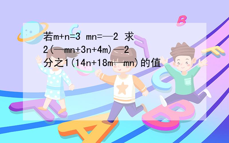 若m+n=3 mn=—2 求2(—mn+3n+4m)—2分之1(14n+18m—mn)的值