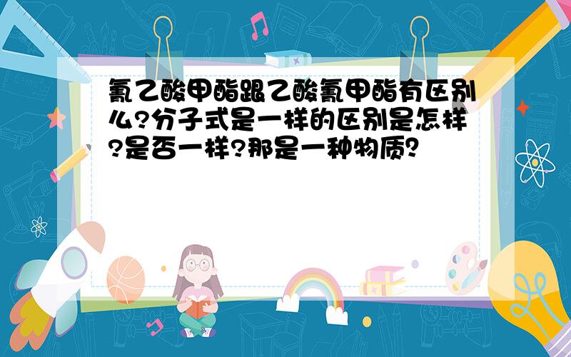 氰乙酸甲酯跟乙酸氰甲酯有区别么?分子式是一样的区别是怎样?是否一样?那是一种物质？