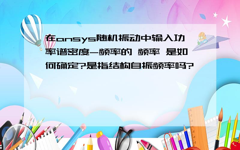 在ansys随机振动中输入功率谱密度-频率的 频率 是如何确定?是指结构自振频率吗?