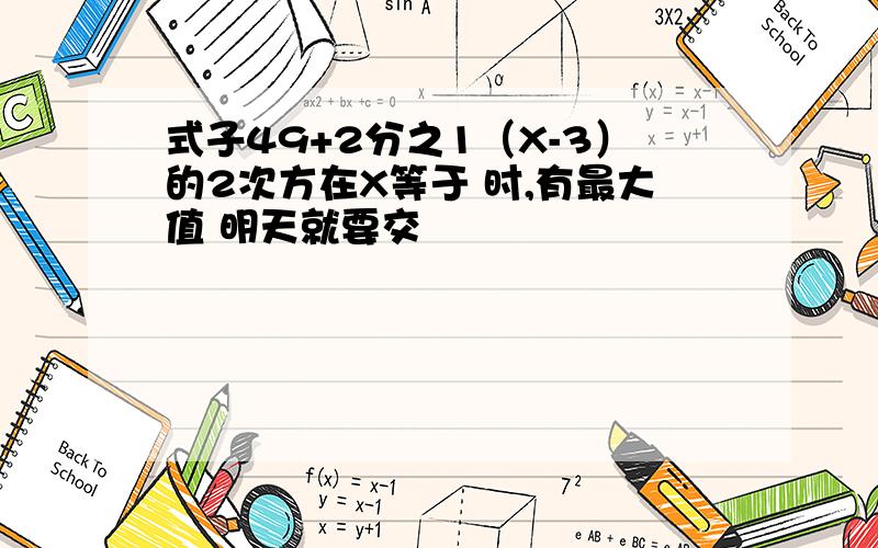 式子49+2分之1（X-3）的2次方在X等于 时,有最大值 明天就要交