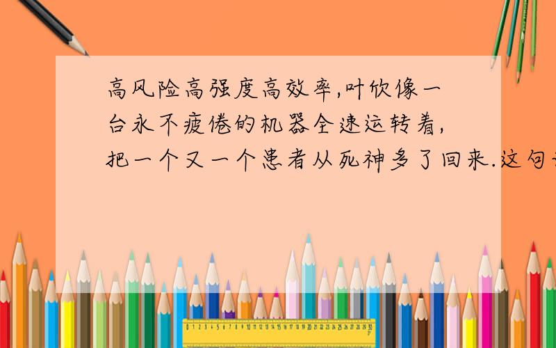 高风险高强度高效率,叶欣像一台永不疲倦的机器全速运转着,把一个又一个患者从死神多了回来.这句话写出了欣什么叶欣什么快点回答的加分加100分不行在家10分10分钟回答时间现在回答在家