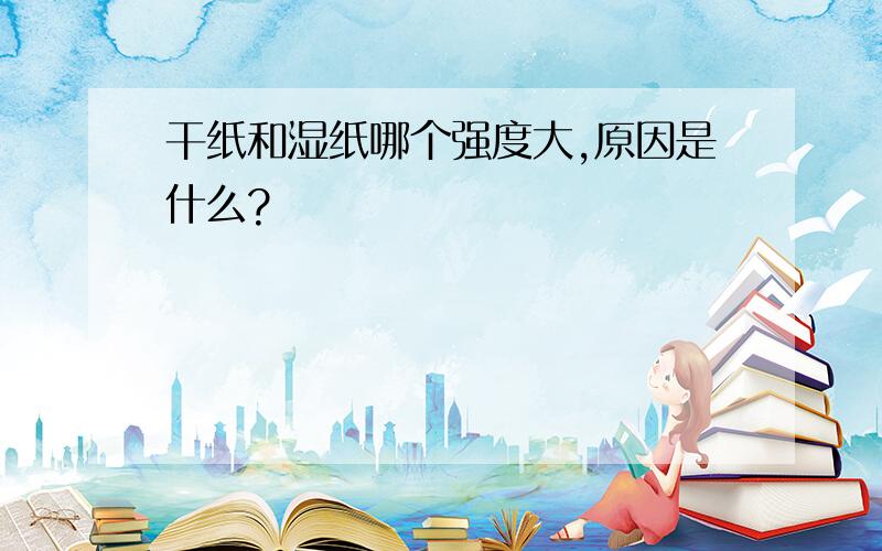 干纸和湿纸哪个强度大,原因是什么?