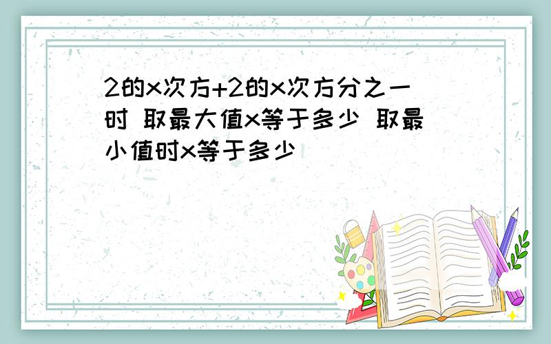 2的x次方+2的x次方分之一时 取最大值x等于多少 取最小值时x等于多少