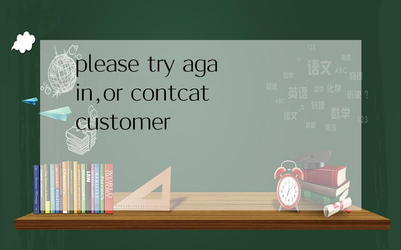 please try again,or contcat customer