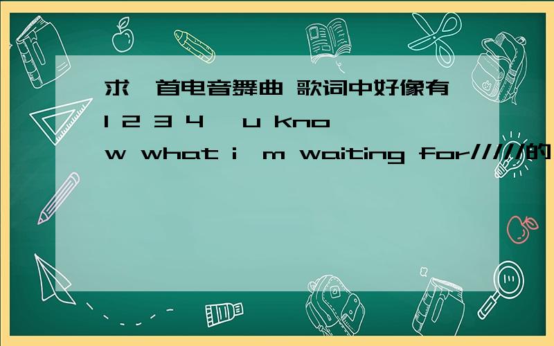 求一首电音舞曲 歌词中好像有1 2 3 4 ,u know what i'm waiting for/////的