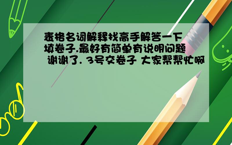 表格名词解释找高手解答一下 填卷子.最好有简单有说明问题 谢谢了. 3号交卷子 大家帮帮忙啊