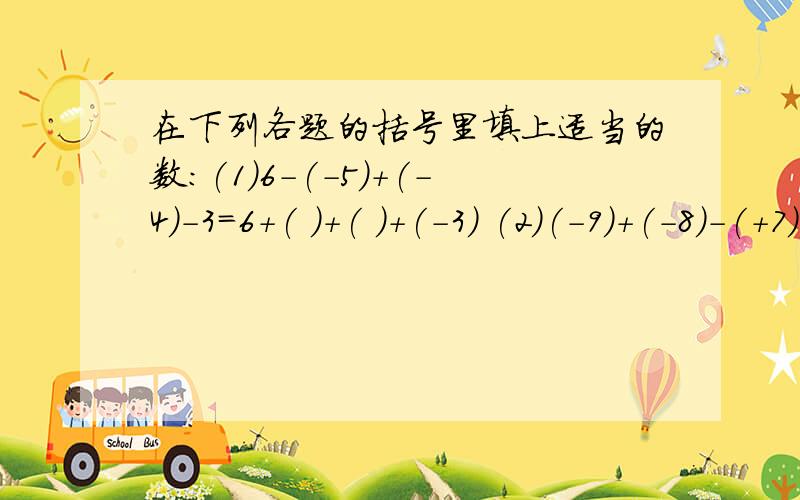 在下列各题的括号里填上适当的数：(1)6-(-5)+(-4)-3=6+( )+( )+(-3) (2)(-9)+(-8)-(+7)-6=-9-( ...在下列各题的括号里填上适当的数：(1)6-(-5)+(-4)-3=6+( )+( )+(-3)(2)(-9)+(-8)-(+7)-6=-9-( )-(+7)-( )