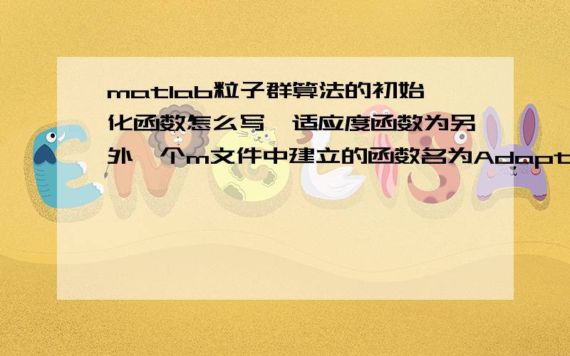 matlab粒子群算法的初始化函数怎么写,适应度函数为另外一个m文件中建立的函数名为Adaptfunc（Q）的函数初始化函数格式为 [ParSwarm,OptSwarm]=InitSwarm(SwarmSize,ParticleSize,ParticleScope,AdaptFunc)适应度函